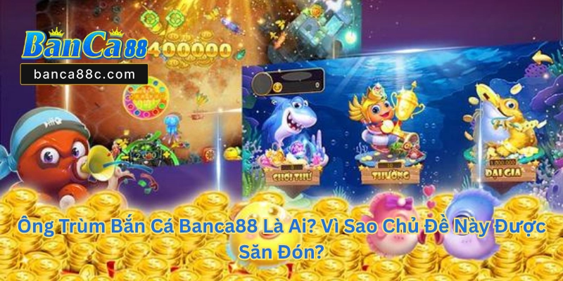 Ông Trùm Bắn Cá Banca88 - Chinh Phục Game Đổi Thưởng - betnexa88